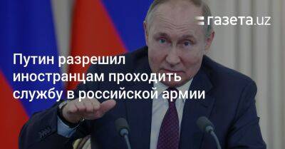 Владимир Путин - Путин разрешил иностранцам проходить службу в российской армии - gazeta.uz - Россия - Узбекистан