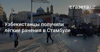 Узбекистанцы получили лёгкие ранения в Стамбуле - gazeta.uz - Сирия - Узбекистан - Турция - Стамбул