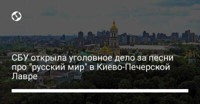 СБУ открыла уголовное дело за песни про "русский мир" в Киево-Печерской Лавре - liga.net - Россия - Украина - Киев - Русь