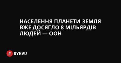 Населення планети Земля вже досягло 8 мільярдів людей — ООН - bykvu.com - Китай - Украина - Індія