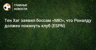 Криштиану Роналду - Тен Хаг - Тен Хаг заявил боссам «МЮ», что Роналду должен покинуть клуб (ESPN) - bombardir.ru