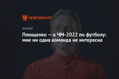 Евгений Плющенко - Плющенко — о ЧМ-2022 по футболу: мне ни одна команда не интересна - championat.com - Россия - Катар