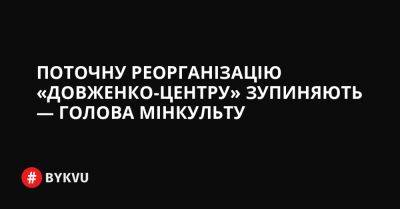 Поточну реорганізацію «Довженко-Центру» зупиняють — голова Мінкульту - bykvu.com - Украина - Twitter