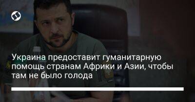 Владимир Зеленский - Украина предоставит гуманитарную помощь странам Африки и Азии, чтобы там не было голода - liga.net - Россия - Украина