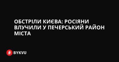 Обстріли Києва: росіяни влучили у Печерський район міста - bykvu.com - Украина - Twitter