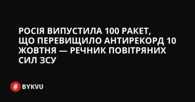 Росія випустила 100 ракет, що перевищило антирекорд 10 жовтня — речник Повітряних сил ЗСУ - bykvu.com - Украина - Росія - Twitter