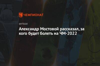 Александр Мостовой - Егор Кабак - Александр Мостовой рассказал, за кого будет болеть на ЧМ-2022 - championat.com - Россия - Франция - Бразилия - Испания - Эквадор - Аргентина - Катар