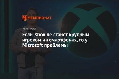 Филипп Спенсер - Если Xbox не станет крупным игроком на смартфонах, то у Microsoft проблемы - championat.com - Microsoft