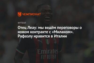 Фабрицио Романо - Отец Леау: мы ведём переговоры о новом контракте с «Миланом». Рафаэлу нравится в Италии - championat.com - Южная Корея - Италия - Гана - Португалия - Катар - Уругвай