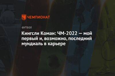 Кингсли Коман: ЧМ-2022 — мой первый и, возможно, последний мундиаль в карьере - championat.com - Франция - Катар