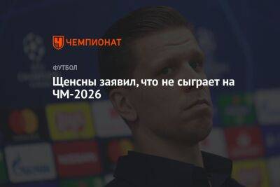 Войцех Щенсны - Щенсны заявил, что не сыграет на ЧМ-2026 - championat.com - Италия - Мексика - Польша - Саудовская Аравия - Аргентина - Катар