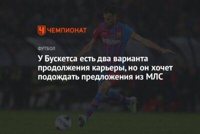 Серхио Бускетс - У Бускетса есть два варианта продолжения карьеры, но он хочет подождать предложения из МЛС - championat.com - Саудовская Аравия