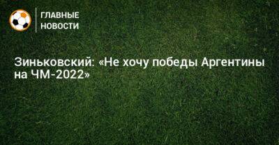 Антон Зиньковский - Зиньковский: «Не хочу победы Аргентины на ЧМ-2022» - bombardir.ru - Бельгия - Франция - Аргентина - Катар