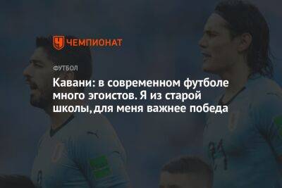 Кавани: в современном футболе много эгоистов. Я из старой школы, для меня важнее победа - championat.com - Катар - Уругвай