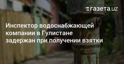 Инспектор «Узсувтаъминот» в Гулистане задержан за взятку - gazeta.uz - Узбекистан