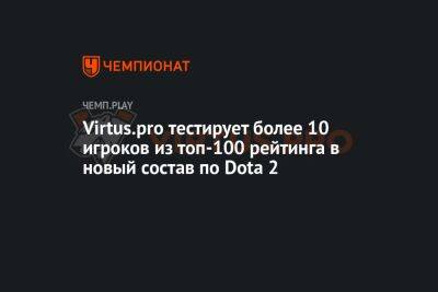 Virtus.pro тестирует более 10 игроков из топ-100 рейтинга в новый состав по Dota 2 - championat.com - Россия