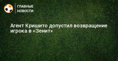 Доменико Кришито - Агент Кришито допустил возвращение игрока в «Зенит» - bombardir.ru