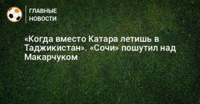 Артем Макарчук - «Когда вместо Катара летишь в Таджикистан». «Сочи» пошутил над Макарчуком - bombardir.ru - Россия - Сочи - Узбекистан - Таджикистан - Катар