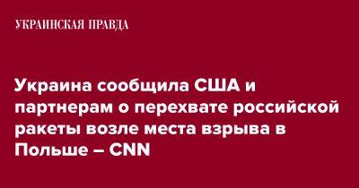 Украина сообщила США и партнерам о перехвате российской ракеты возле места взрыва в Польше – CNN - pravda.com.ua - США - Украина - Польша