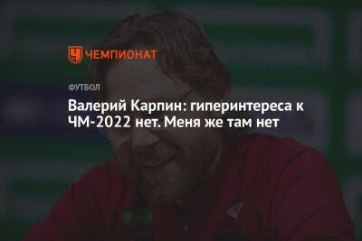 Валерий Карпин - Дмитрий Зимин - Валерий Карпин: гиперинтереса к ЧМ-2022 нет. Меня же там нет - championat.com - Россия - Франция - Испания - Катар