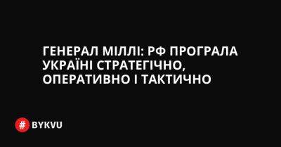 Генерал Міллі: РФ програла Україні стратегічно, оперативно і тактично - bykvu.com - США - Україна - Росія - місто Запоріжжя - Польща - місто Херсон