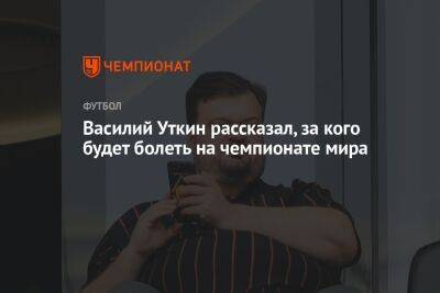 Василий Уткин - Василий Уткин рассказал, за кого будет болеть на чемпионате мира - championat.com - Россия - Франция - Испания - Хорватия - Голландия - Эквадор - Катар - Сенегал