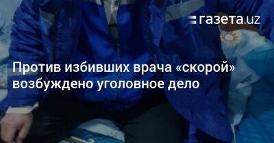 Против избивших врача «скорой» возбуждено уголовное дело - gazeta.uz - Узбекистан - Ферганская обл.