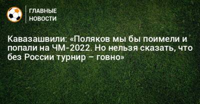 Анзор Кавазашвили - Кавазашвили: «Поляков мы бы поимели и попали на ЧМ-2022. Но нельзя сказать, что без России турнир – говно» - bombardir.ru - Россия - Катар