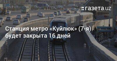 Станция метро «Куйлюк» будет закрыта 16 дней - gazeta.uz - Узбекистан