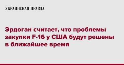 Реджеп Тайип Эрдоган - Джо Байден - Эрдоган считает, что проблемы закупки F-16 у США будут решены в ближайшее время - pravda.com.ua - США - Турция