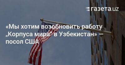 «Мы хотим возобновить работу „Корпуса мира“ в Узбекистан» — посол США - gazeta.uz - США - Узбекистан