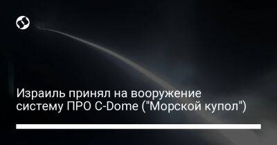 Израиль принял на вооружение систему ПРО C-Dome ("Морской купол") - liga.net - Украина - Израиль - Иерусалим