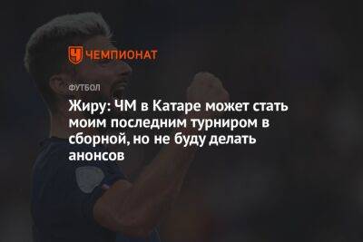 Жиру: ЧМ в Катаре может стать моим последним турниром в сборной, но не буду делать анонсов - championat.com - Франция - Катар