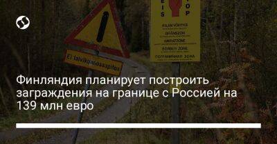 Финляндия планирует построить заграждения на границе с Россией на 139 млн евро - liga.net - Россия - Украина - Финляндия