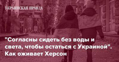 "Согласны сидеть без воды и света, чтобы остаться с Украиной". Как оживает Херсон - pravda.com.ua - Украина - місто Херсон