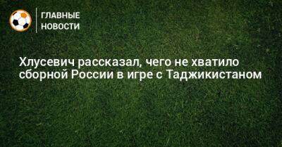 Даниил Хлусевич - Хлусевич рассказал, чего не хватило сборной России в игре с Таджикистаном - bombardir.ru - Россия - Таджикистан