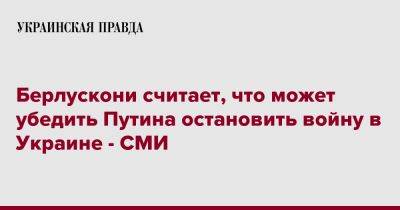 Владимир Путин - Сильвио Берлускони - Берлускони считает, что может убедить Путина остановить войну в Украине - СМИ - pravda.com.ua - Украина - Италия