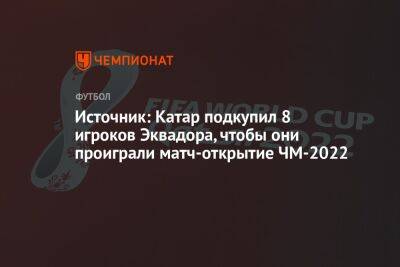 Источник: Катар подкупил 8 игроков Эквадора, чтобы они проиграли матч-открытие ЧМ-2022 - championat.com - Англия - Эквадор - Катар