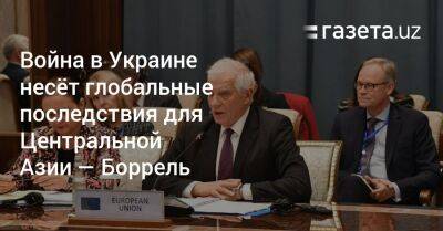 Война в Украине несёт глобальные последствия для Центральной Азии — Боррель - gazeta.uz - Россия - Украина - Узбекистан - Душанбе - Афганистан