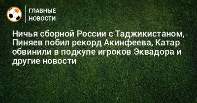 Ничья сборной России с Таджикистаном, Пиняев побил рекорд Акинфеева, Катар обвинили в подкупе игроков Эквадора и другие новости - bombardir.ru - Россия - Сочи - Армения - Таджикистан - Эквадор - Катар