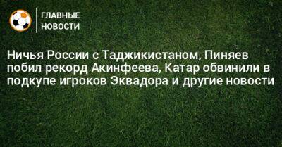 Ничья России с Таджикистаном, Пиняев побил рекорд Акинфеева, Катар обвинили в подкупе игроков Эквадора и другие новости - bombardir.ru - Россия - Сочи - Армения - Таджикистан - Эквадор - Катар