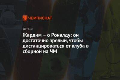 Криштиану Роналду - Жардим – о Роналду: он достаточно зрелый, чтобы дистанцироваться от клуба в сборной на ЧМ - championat.com - Южная Корея - Гана - Саудовская Аравия - Эмираты - Португалия - Катар - Уругвай