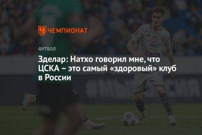 Зоран Тошич - Александр Зделар - Зделар: Натхо говорил мне, что ЦСКА – это самый «здоровый» клуб в России - championat.com - Москва - Россия - Сербия