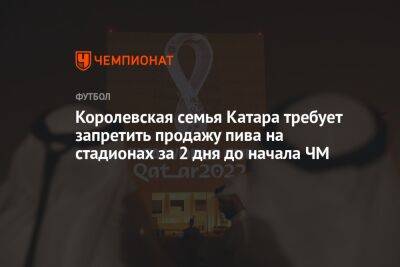 Королевская семья Катара требует запретить продажу пива на стадионах за 2 дня до начала ЧМ - championat.com - Россия - Эквадор - Катар