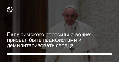 Франциск - Папу римского спросили о войне: призвал быть пацифистами и демилитаризовать сердца - liga.net - Москва - Россия - Украина - Киев - Ватикан