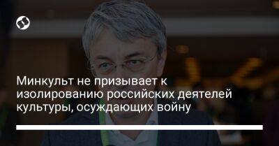 Минкульт не призывает к изолированию российских деятелей культуры, осуждающих войну - liga.net - Россия - Украина