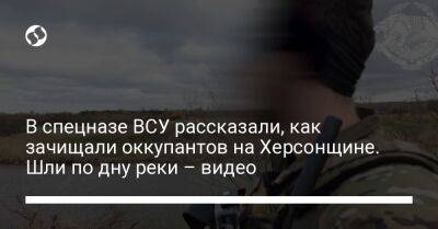 В спецназе ВСУ рассказали, как зачищали оккупантов на Херсонщине. Шли по дну реки – видео - liga.net - Украина - Херсонская обл.