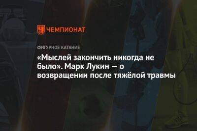 Евгений Плющенко - Анастасия Матросова - «Мыслей закончить никогда не было». Марк Лукин — о возвращении после тяжёлой травмы - championat.com - Москва