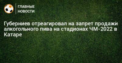 Дмитрий Губерниев - Губерниев отреагировал на запрет продажи алкогольного пива на стадионах ЧМ-2022 в Катаре - bombardir.ru - Катар