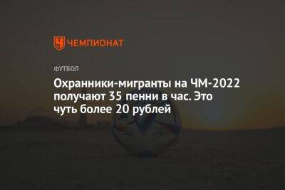 Охранники-мигранты на ЧМ-2022 получают 35 пенни в час. Это чуть более 20 рублей - championat.com - Бельгия - Катар